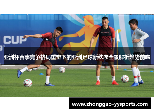 亚洲杯赛事竞争格局重塑下的亚洲足球新秩序全景解析趋势前瞻