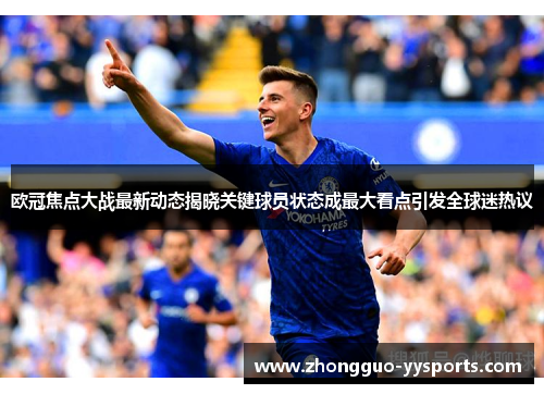 欧冠焦点大战最新动态揭晓关键球员状态成最大看点引发全球迷热议