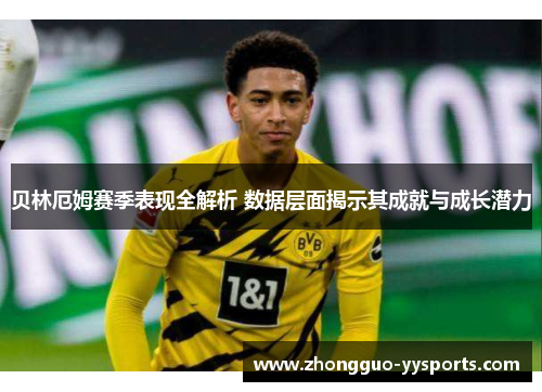 贝林厄姆赛季表现全解析 数据层面揭示其成就与成长潜力