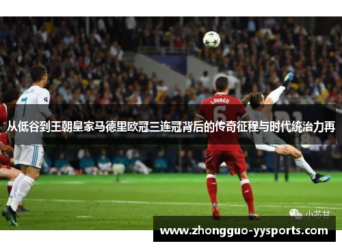 从低谷到王朝皇家马德里欧冠三连冠背后的传奇征程与时代统治力再