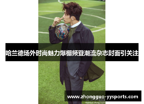 哈兰德场外时尚魅力爆棚频登潮流杂志封面引关注