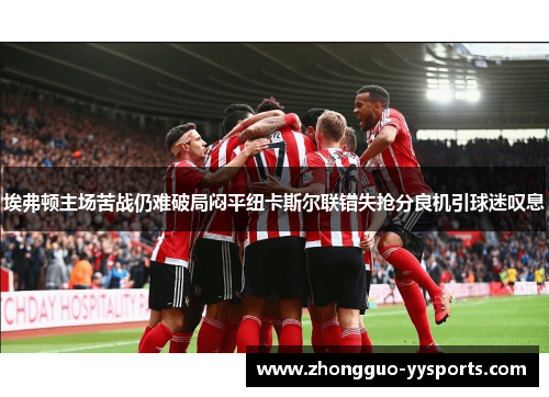 埃弗顿主场苦战仍难破局闷平纽卡斯尔联错失抢分良机引球迷叹息