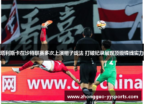 塔利斯卡在沙特联赛多次上演帽子戏法 打破纪录展现顶级锋线实力