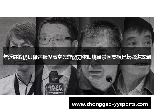 年近巅峰仍展锋芒穆涅高空轰炸能力依旧统治禁区震撼足坛掀进攻潮
