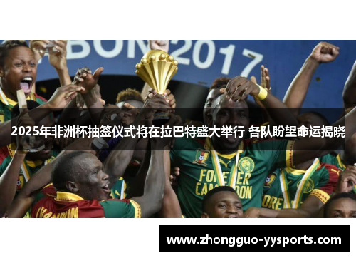 2025年非洲杯抽签仪式将在拉巴特盛大举行 各队盼望命运揭晓