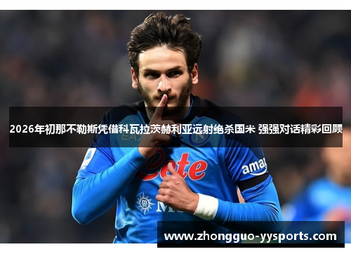 2026年初那不勒斯凭借科瓦拉茨赫利亚远射绝杀国米 强强对话精彩回顾 2026年初那不勒斯凭借科瓦拉茨赫利亚远射绝杀国米 强强对话精彩回顾