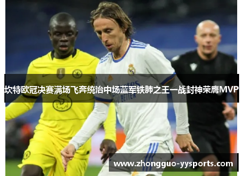 坎特欧冠决赛满场飞奔统治中场蓝军铁肺之王一战封神荣膺MVP 坎特欧冠决赛满场飞奔统治中场蓝军铁肺之王一战封神荣膺MVP