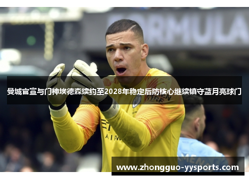 曼城官宣与门神埃德森续约至2028年稳定后防核心继续镇守蓝月亮球门