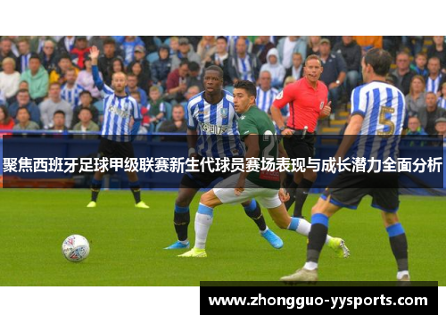 聚焦西班牙足球甲级联赛新生代球员赛场表现与成长潜力全面分析