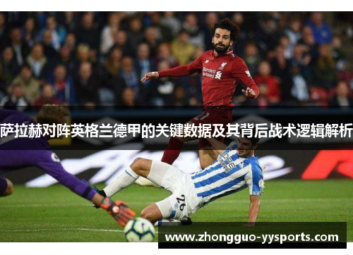 萨拉赫对阵英格兰德甲的关键数据及其背后战术逻辑解析