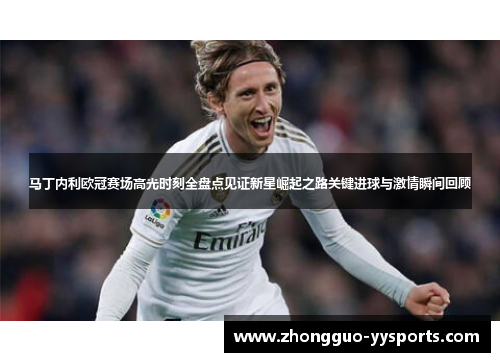 马丁内利欧冠赛场高光时刻全盘点见证新星崛起之路关键进球与激情瞬间回顾