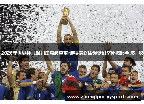 2026年世界杯冠军归属悬念重重 谁将最终捧起梦幻奖杯掀起全球狂欢