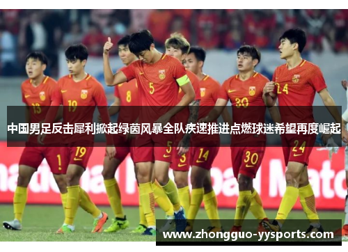 中国男足反击犀利掀起绿茵风暴全队疾速推进点燃球迷希望再度崛起 中国男足反击犀利掀起绿茵风暴全队疾速推进点燃球迷希望再度崛起