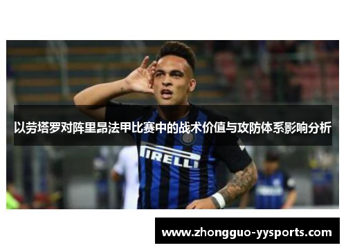 以劳塔罗对阵里昂法甲比赛中的战术价值与攻防体系影响分析 以劳塔罗对阵里昂法甲比赛中的战术价值与攻防体系影响分析