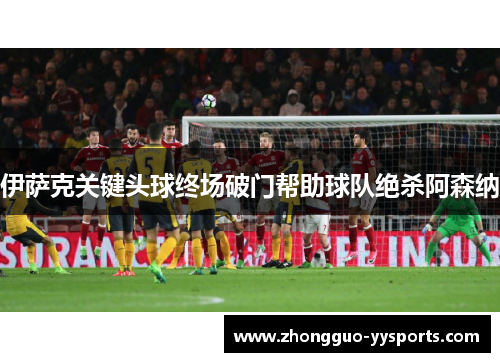 伊萨克关键头球终场破门帮助球队绝杀阿森纳 伊萨克关键头球终场破门帮助球队绝杀阿森纳