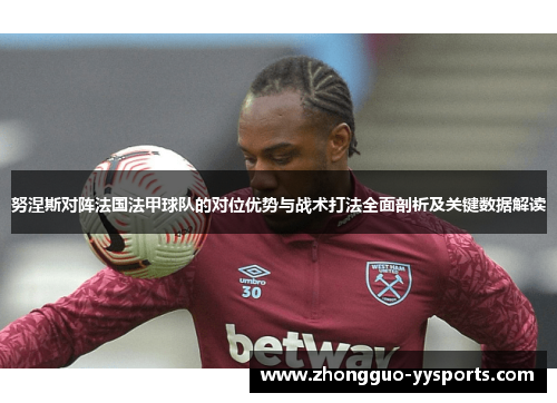 努涅斯对阵法国法甲球队的对位优势与战术打法全面剖析及关键数据解读 努涅斯对阵法国法甲球队的对位优势与战术打法全面剖析及关键数据解读