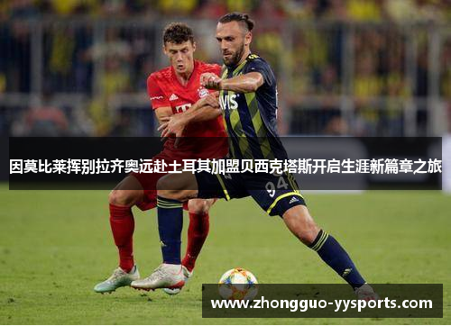因莫比莱挥别拉齐奥远赴土耳其加盟贝西克塔斯开启生涯新篇章之旅
