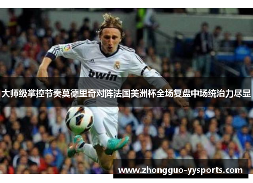 大师级掌控节奏莫德里奇对阵法国美洲杯全场复盘中场统治力尽显