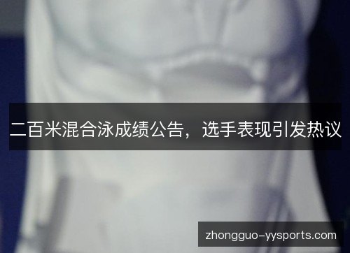 二百米混合泳成绩公告,选手表现引发热议 二百米混合泳成绩公告,选手表现引发热议
