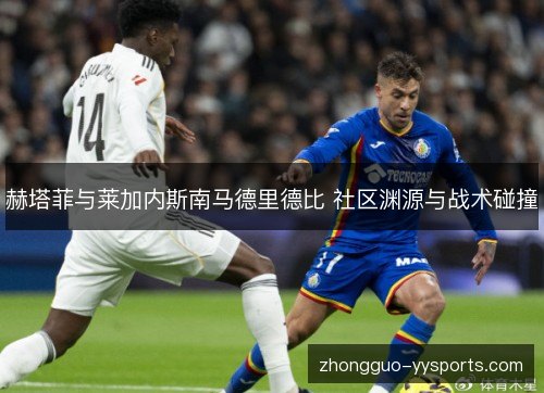 赫塔菲与莱加内斯南马德里德比 社区渊源与战术碰撞 赫塔菲与莱加内斯南马德里德比 社区渊源与战术碰撞